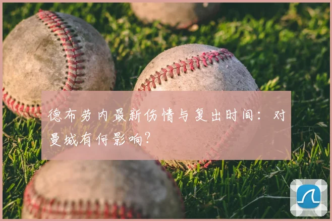 德布劳内最新伤情与复出时间：对曼城有何影响？