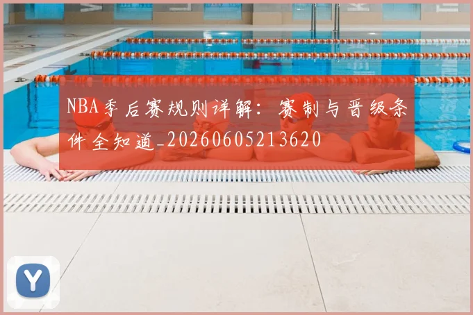 NBA季后赛规则详解：赛制与晋级条件全知道_20260605213620
