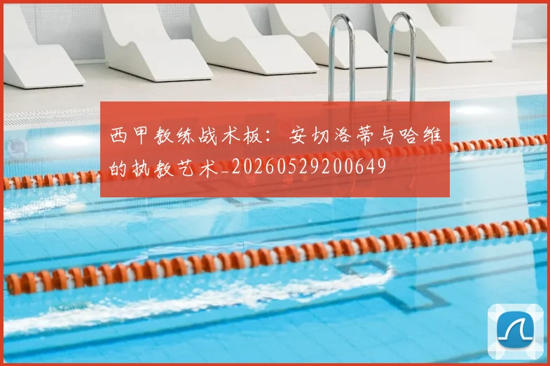 西甲教练战术板：安切洛蒂与哈维的执教艺术_20260529200649