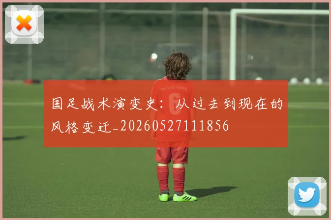 国足战术演变史：从过去到现在的风格变迁_20260527111856