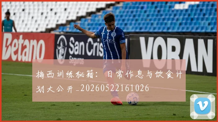 梅西训练秘籍:日常作息与饮食计划大公开_20260522161026