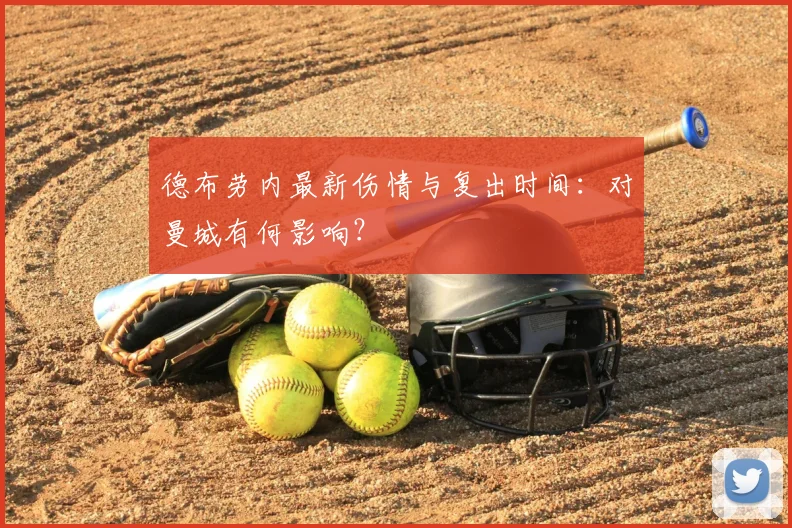 德布劳内最新伤情与复出时间：对曼城有何影响？