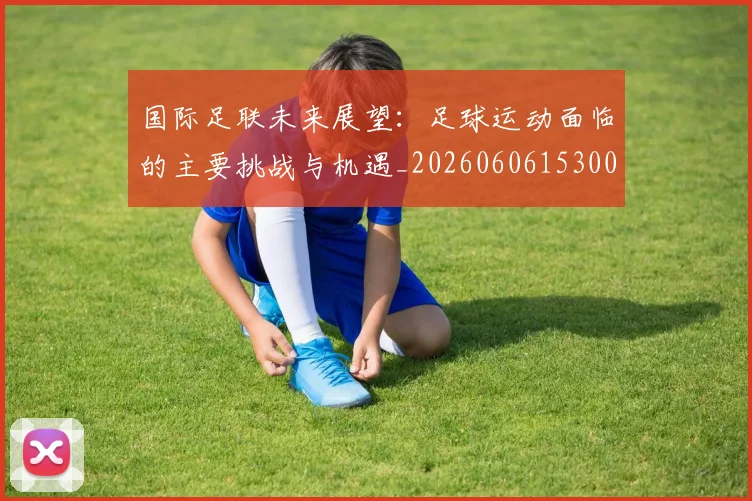 国际足联未来展望:足球运动面临的主要挑战与机遇_20260606153001