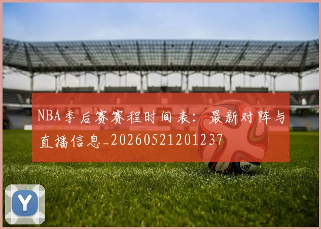 NBA季后赛赛程时间表：最新对阵与直播信息_20260521201237