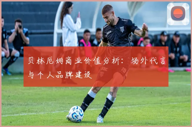 贝林厄姆商业价值分析：场外代言与个人品牌建设