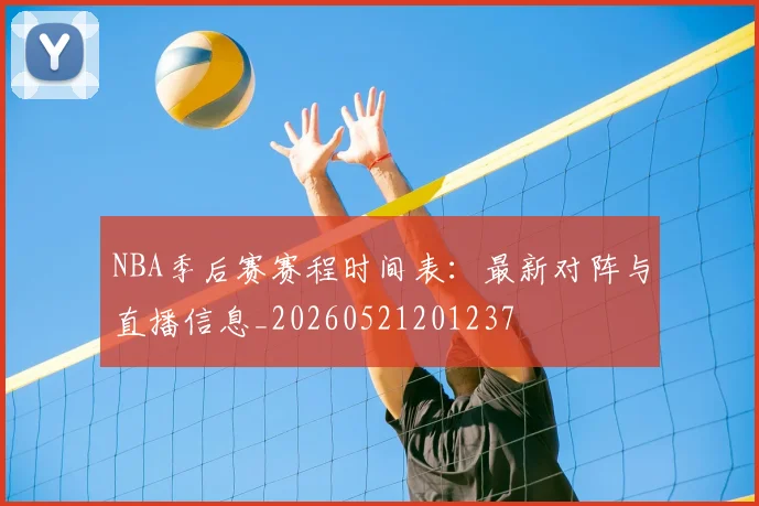 NBA季后赛赛程时间表：最新对阵与直播信息_20260521201237