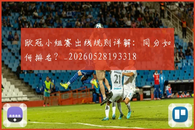欧冠小组赛出线规则详解：同分如何排名？_20260528193318