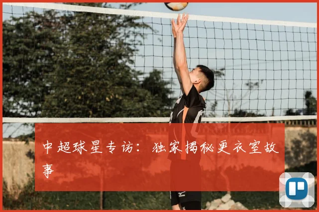 中超球星专访:独家揭秘更衣室故事