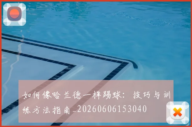 如何像哈兰德一样踢球：技巧与训练方法指南_20260606153040