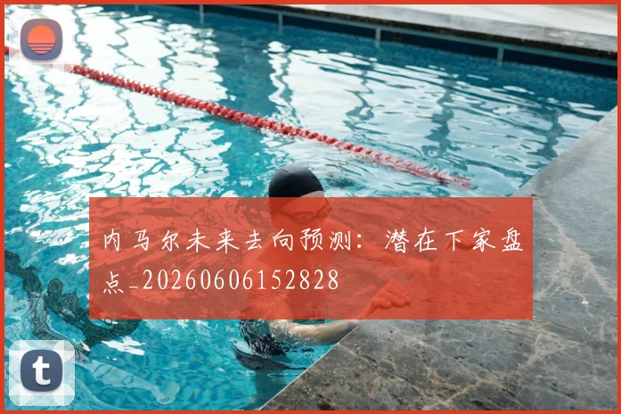 内马尔未来去向预测：潜在下家盘点_20260606152828