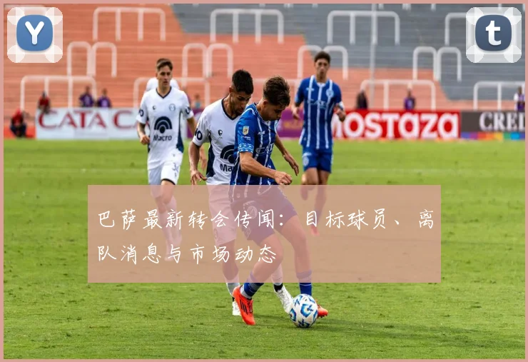 巴萨最新转会传闻：目标球员、离队消息与市场动态