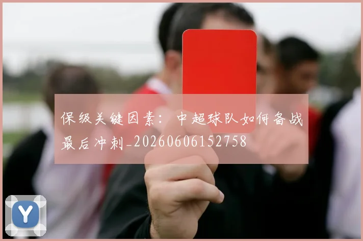 保级关键因素：中超球队如何备战最后冲刺_20260606152758