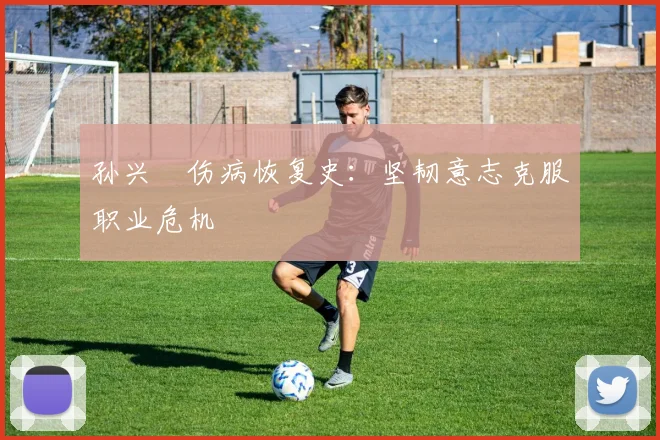 孙兴慜伤病恢复史：坚韧意志克服职业危机