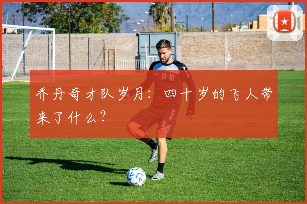 乔丹奇才队岁月:四十岁的飞人带来了什么?