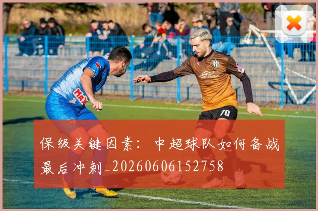 保级关键因素：中超球队如何备战最后冲刺_20260606152758