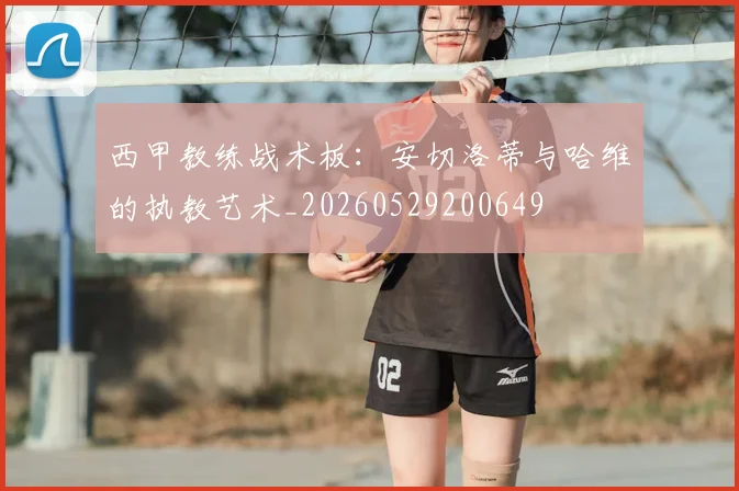 西甲教练战术板:安切洛蒂与哈维的执教艺术_20260529200649
